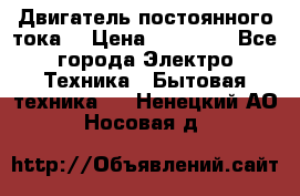 Двигатель постоянного тока. › Цена ­ 12 000 - Все города Электро-Техника » Бытовая техника   . Ненецкий АО,Носовая д.